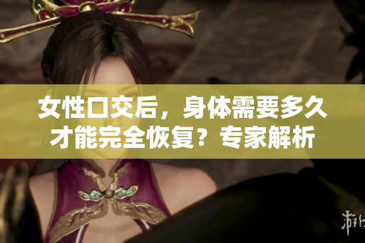 女性口交后，身體需要多久才能完全恢復(fù)？專家解析
