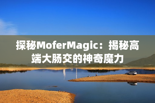 探秘MoferMagic：揭秘高端大腸交的神奇魔力