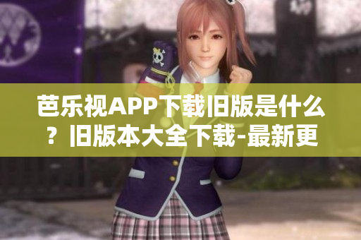 芭樂視APP下載舊版是什么？舊版本大全下載-最新更新的芭樂視APP舊版下載地址分享