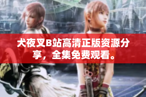 犬夜叉B站高清正版資源分享，全集免費觀看。