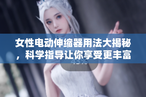 女性電動(dòng)伸縮器用法大揭秘，科學(xué)指導(dǎo)讓你享受更豐富的性生活！