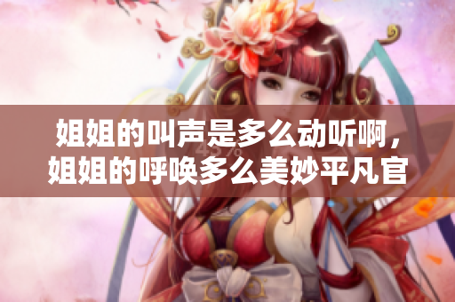 姐姐的叫聲是多么動聽啊，姐姐的呼喚多么美妙平凡官網(wǎng)