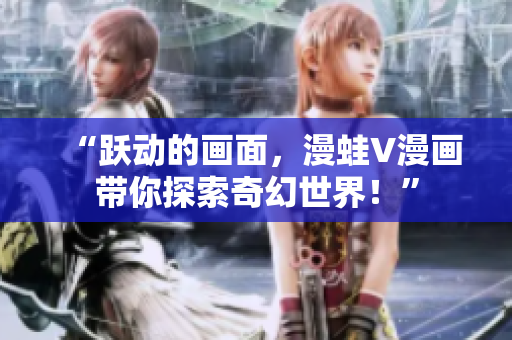 “躍動的畫面，漫蛙V漫畫帶你探索奇幻世界！”