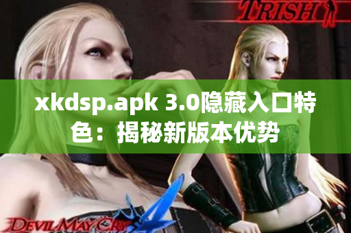 xkdsp.apk 3.0隱藏入口特色：揭秘新版本優(yōu)勢(shì)