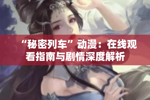 “秘密列車(chē)”動(dòng)漫：在線觀看指南與劇情深度解析
