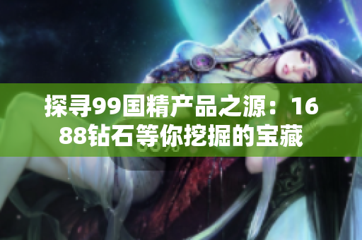 探尋99國(guó)精產(chǎn)品之源：1688鉆石等你挖掘的寶藏