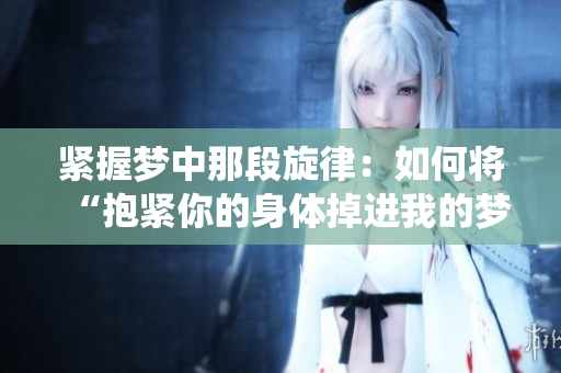 緊握夢(mèng)中那段旋律：如何將“抱緊你的身體掉進(jìn)我的夢(mèng)里”一曲深度演繹