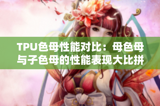 TPU色母性能對(duì)比：母色母與子色母的性能表現(xiàn)大比拼