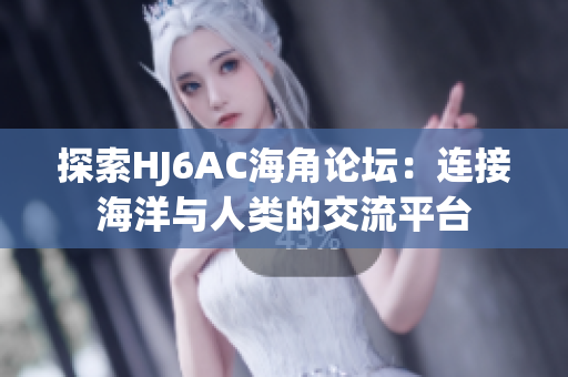 探索HJ6AC海角論壇：連接海洋與人類(lèi)的交流平臺(tái)