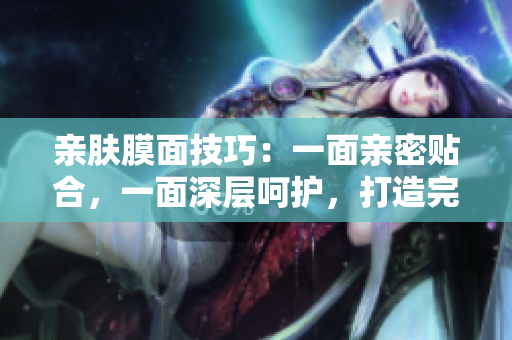親膚膜面技巧：一面親密貼合，一面深層呵護(hù)，打造完美肌膚