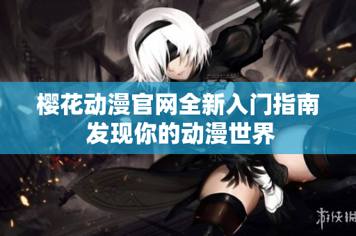 櫻花動(dòng)漫官網(wǎng)全新入門指南 發(fā)現(xiàn)你的動(dòng)漫世界