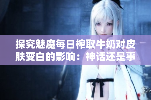 探究魅魔每日榨取牛奶對皮膚變白的影響：神話還是事實(shí)？