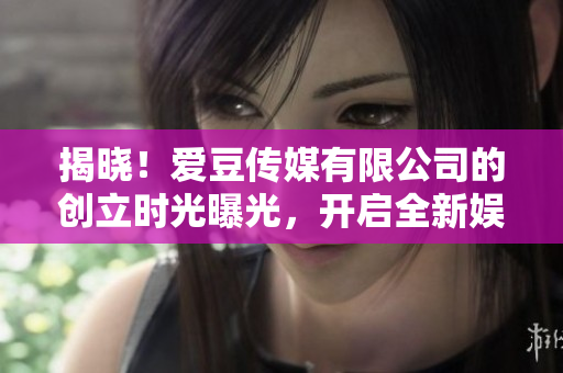 揭曉！愛豆傳媒有限公司的創(chuàng)立時(shí)光曝光，開啟全新娛樂時(shí)代！