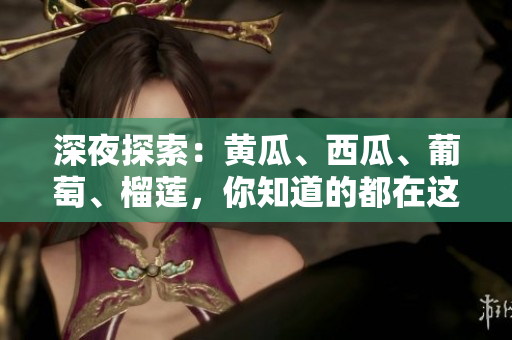 深夜探索：黃瓜、西瓜、葡萄、榴蓮，你知道的都在這里！