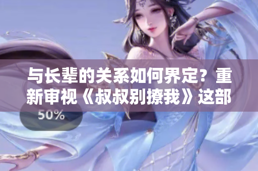 與長輩的關系如何界定？重新審視《叔叔別撩我》這部作品