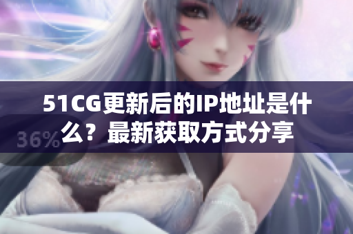 51CG更新后的IP地址是什么？最新獲取方式分享