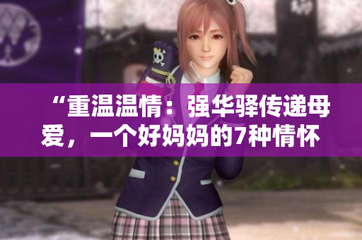 “重溫溫情：強(qiáng)華驛傳遞母愛，一個(gè)好媽媽的7種情懷”