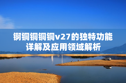 錒銅銅銅銅v27的獨(dú)特功能詳解及應(yīng)用領(lǐng)域解析