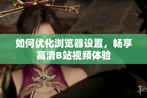 如何優(yōu)化瀏覽器設置，暢享高清B站視頻體驗