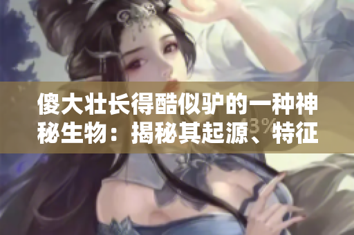 傻大壯長(zhǎng)得酷似驢的一種神秘生物：揭秘其起源、特征與生活習(xí)性