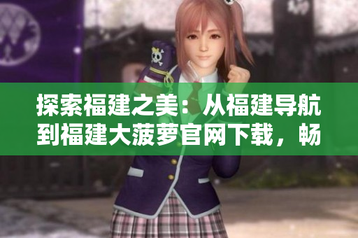 探索福建之美：從福建導(dǎo)航到福建大菠蘿官網(wǎng)下載，暢游福建風(fēng)光