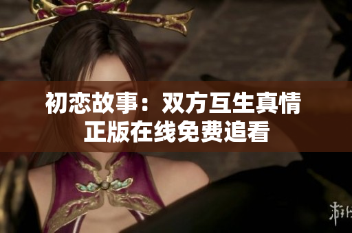 初戀故事：雙方互生真情 正版在線免費追看