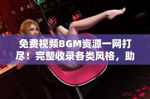 免費(fèi)視頻BGM資源一網(wǎng)打盡！完整收錄各類(lèi)風(fēng)格，助力你的創(chuàng)作更上一層樓！