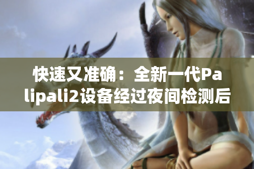 快速又準(zhǔn)確：全新一代Palipali2設(shè)備經(jīng)過夜間檢測后的綜合報告