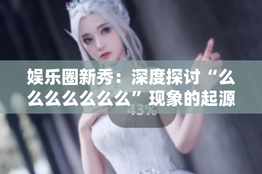 娛樂(lè)圈新秀：深度探討“么么么么么么么”現(xiàn)象的起源、意義與影響