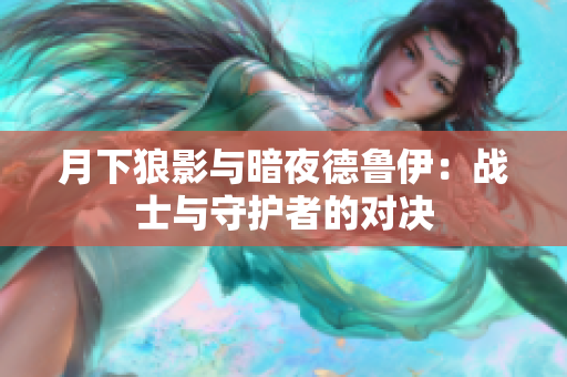 月下狼影與暗夜德魯伊：戰(zhàn)士與守護者的對決