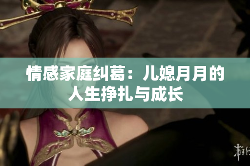 情感家庭糾葛：兒媳月月的人生掙扎與成長(zhǎng)