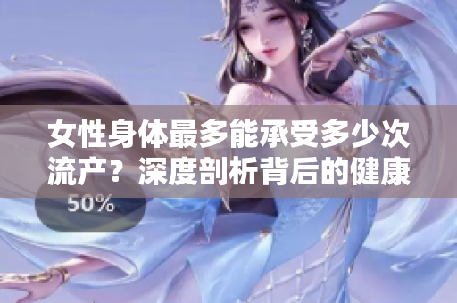 女性身體最多能承受多少次流產(chǎn)？深度剖析背后的健康隱患