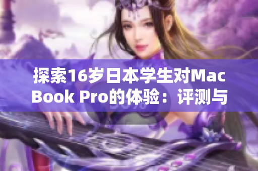 探索16歲日本學(xué)生對(duì)MacBook Pro的體驗(yàn)：評(píng)測(cè)與見(jiàn)解