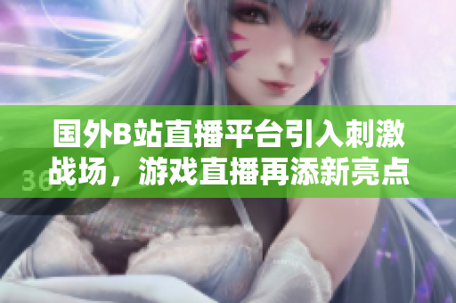 國(guó)外B站直播平臺(tái)引入刺激戰(zhàn)場(chǎng)，游戲直播再添新亮點(diǎn)