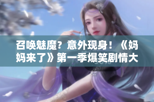 召喚魅魔？意外現(xiàn)身！《媽媽來了》第一季爆笑劇情大揭秘