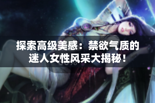 探索高級美感：禁欲氣質(zhì)的迷人女性風(fēng)采大揭秘！