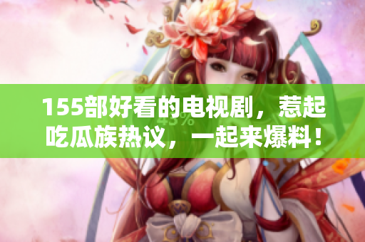 155部好看的電視劇，惹起吃瓜族熱議，一起來(lái)爆料！