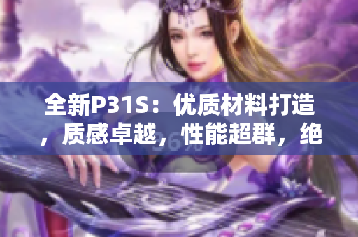 全新P31S：優(yōu)質(zhì)材料打造，質(zhì)感卓越，性能超群，絕對(duì)值得擁有！