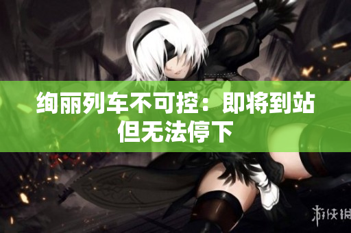 絢麗列車不可控：即將到站但無(wú)法停下