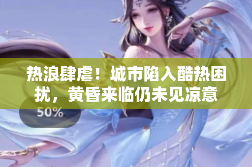 熱浪肆虐！城市陷入酷熱困擾，黃昏來臨仍未見涼意