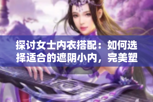 探討女士內(nèi)衣搭配：如何選擇適合的遮陰小內(nèi)，完美塑造身形