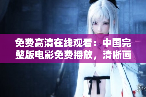 免費(fèi)高清在線觀看：中國(guó)完整版電影免費(fèi)播放，清晰畫(huà)質(zhì)無(wú)需付費(fèi)