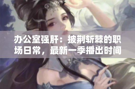 辦公室強(qiáng)肝：披荊斬棘的職場(chǎng)日常，最新一季播出時(shí)間揭曉