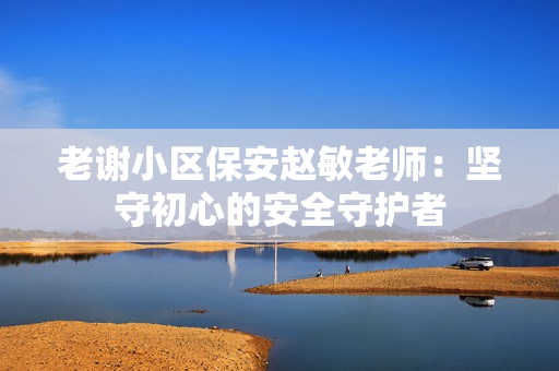 老謝小區(qū)保安趙敏老師：堅(jiān)守初心的安全守護(hù)者