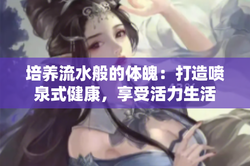培養(yǎng)流水般的體魄：打造噴泉式健康，享受活力生活
