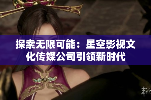 探索無限可能：星空影視文化傳媒公司引領(lǐng)新時代