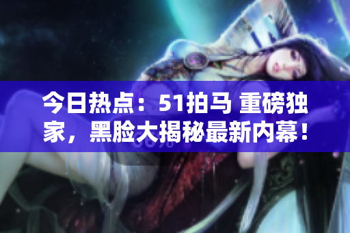 今日熱點(diǎn)：51拍馬 重磅獨(dú)家，黑臉大揭秘最新內(nèi)幕！