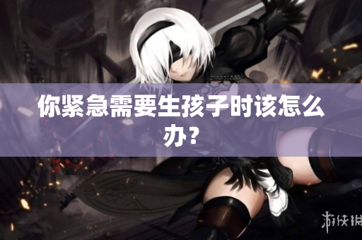 你緊急需要生孩子時(shí)該怎么辦？