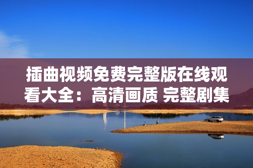 插曲視頻免費(fèi)完整版在線(xiàn)觀(guān)看大全：高清畫(huà)質(zhì) 完整劇集 一鍵播放 