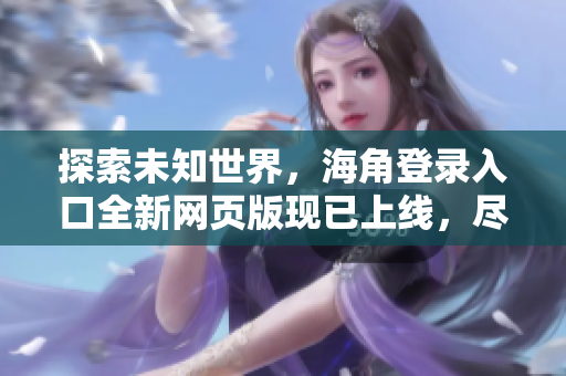 探索未知世界，海角登錄入口全新網(wǎng)頁版現(xiàn)已上線，盡享暢游之旅！